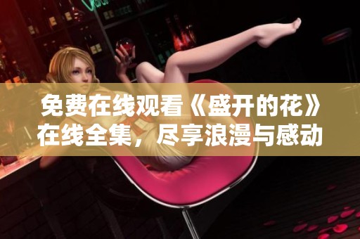 免费在线观看《盛开的花》在线全集，尽享浪漫与感动的每一刻