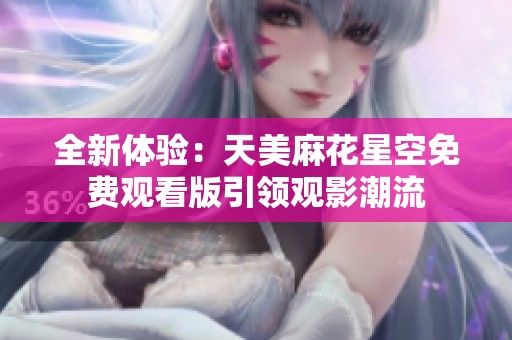 全新体验：天美麻花星空免费观看版引领观影潮流