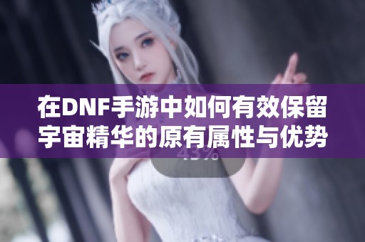 在DNF手游中如何有效保留宇宙精华的原有属性与优势技巧