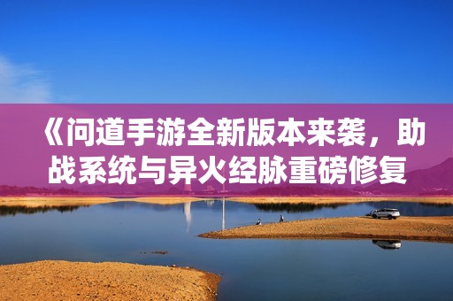 《问道手游全新版本来袭，助战系统与异火经脉重磅修复》