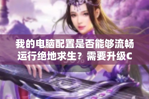 我的电脑配置是否能够流畅运行绝地求生？需要升级CPU吗？
