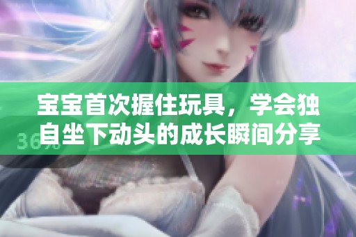 宝宝首次握住玩具，学会独自坐下动头的成长瞬间分享