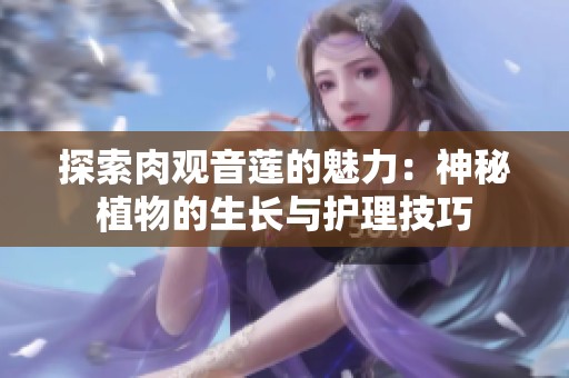 探索肉观音莲的魅力：神秘植物的生长与护理技巧
