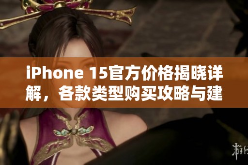 iPhone 15官方价格揭晓详解，各款类型购买攻略与建议
