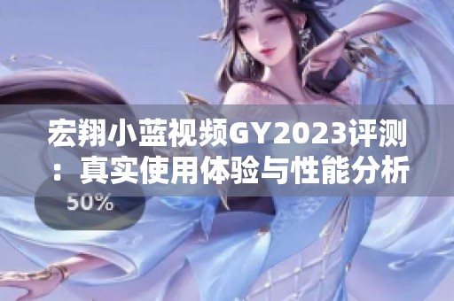 宏翔小蓝视频GY2023评测：真实使用体验与性能分析分享