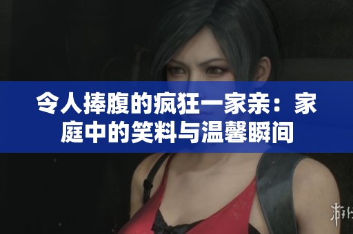 令人捧腹的疯狂一家亲：家庭中的笑料与温馨瞬间
