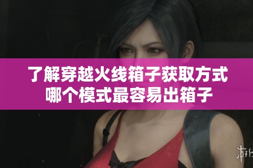 了解穿越火线箱子获取方式 哪个模式最容易出箱子