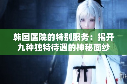 韩国医院的特别服务：揭开九种独特待遇的神秘面纱