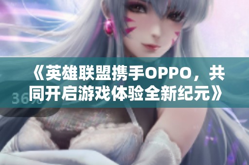 《英雄联盟携手OPPO,共同开启游戏体验全新纪元》 《英雄联盟携手OPPO,共同开启游戏体验全新纪元》