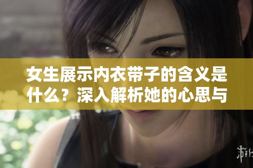 女生展示内衣带子的含义是什么？深入解析她的心思与情感