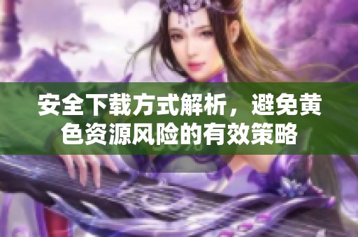 安全下载方式解析，避免黄色资源风险的有效策略