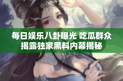 每日娱乐八卦曝光 吃瓜群众揭露独家黑料内幕揭秘