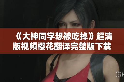 《大神同学想被吃掉》超清版视频樱花翻译完整版下载建议 《大神同学想被吃掉》超清版视频樱花翻译完整版下载建议