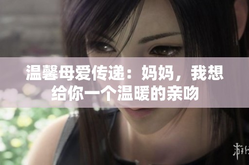 温馨母爱传递：妈妈，我想给你一个温暖的亲吻