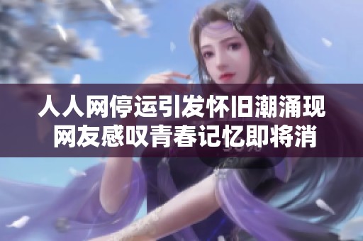 人人网停运引发怀旧潮涌现 网友感叹青春记忆即将消逝 人人网停运引发怀旧潮涌现 网友感叹青春记忆即将消逝