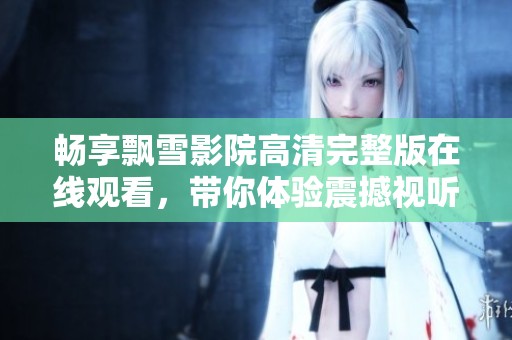 畅享飘雪影院高清完整版在线观看，带你体验震撼视听盛宴