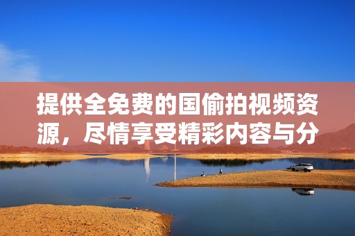 提供全免费的国偷拍视频资源，尽情享受精彩内容与分享乐趣