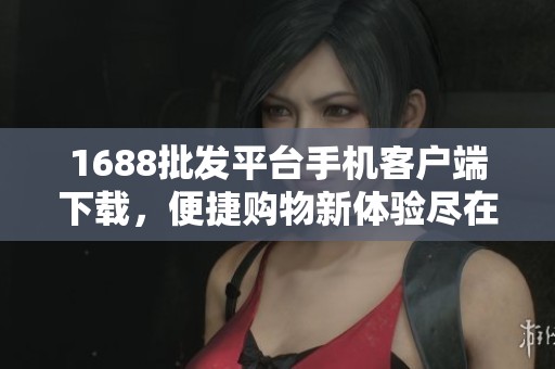 1688批发平台手机客户端下载，便捷购物新体验尽在掌握