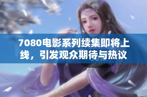 7080电影系列续集即将上线，引发观众期待与热议