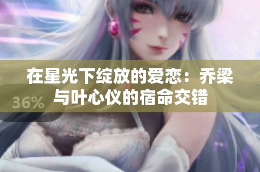 在星光下绽放的爱恋：乔梁与叶心仪的宿命交错