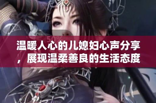 温暖人心的儿媳妇心声分享，展现温柔善良的生活态度与感悟