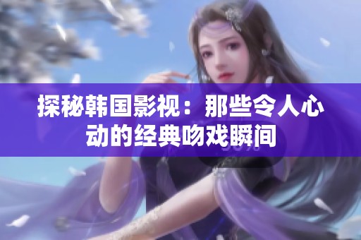 探秘韩国影视：那些令人心动的经典吻戏瞬间