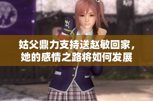 姑父鼎力支持送赵敏回家，她的感情之路将如何发展