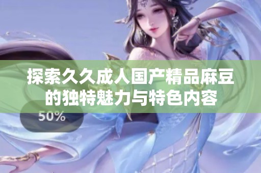 探索久久成人国产精品麻豆的独特魅力与特色内容