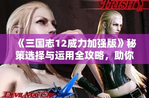 《三国志12威力加强版》秘策选择与运用全攻略，助你高效征战天下