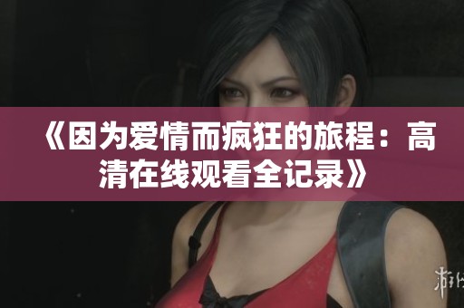 《因为爱情而疯狂的旅程：高清在线观看全记录》