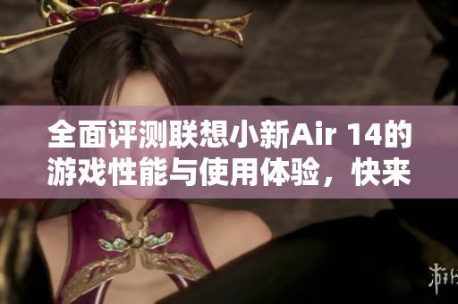 全面评测联想小新Air 14的游戏性能与使用体验,快来了解吧! 全面评测联想小新Air 14的游戏性能与使用体验,快来了解吧!