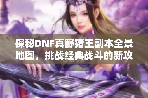 探秘DNF真野猪王副本全景地图,挑战经典战斗的新攻略 探秘DNF真野猪王副本全景地图,挑战经典战斗的新攻略