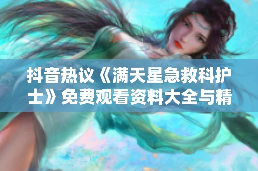 抖音热议《满天星急救科护士》免费观看资料大全与精彩问答分享 抖音热议《满天星急救科护士》免费观看资料大全与精彩问答分享