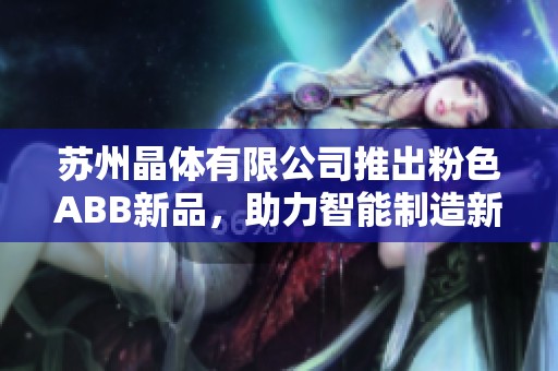 苏州晶体有限公司推出粉色ABB新品，助力智能制造新篇章