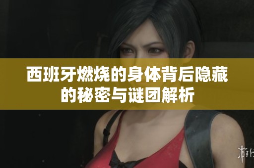 西班牙燃烧的身体背后隐藏的秘密与谜团解析