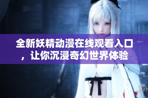 全新妖精动漫在线观看入口，让你沉浸奇幻世界体验