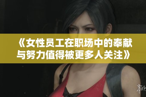 《女性员工在职场中的奉献与努力值得被更多人关注》
