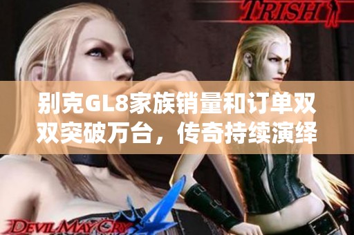 别克GL8家族销量和订单双双突破万台，传奇持续演绎新篇章