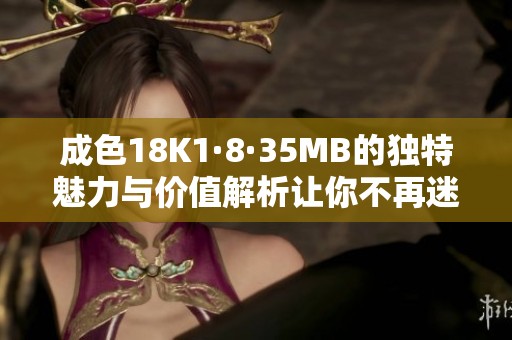 成色18K1·8·35MB的独特魅力与价值解析让你不再迷茫