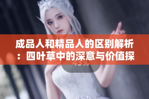 成品人和精品人的区别解析：四叶草中的深意与价值探索