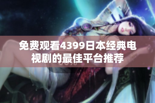 免费观看4399日本经典电视剧的最佳平台推荐