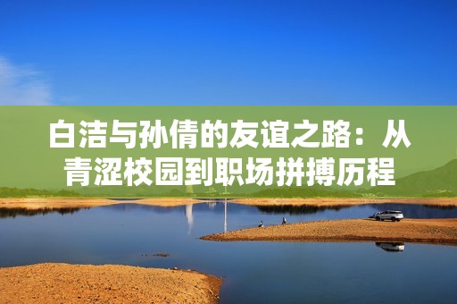 白洁与孙倩的友谊之路：从青涩校园到职场拼搏历程