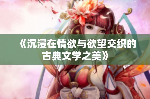《沉浸在情欲与欲望交织的古典文学之美》