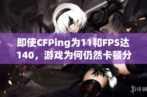 即使CFPing为11和FPS达140，游戏为何仍然卡顿分析