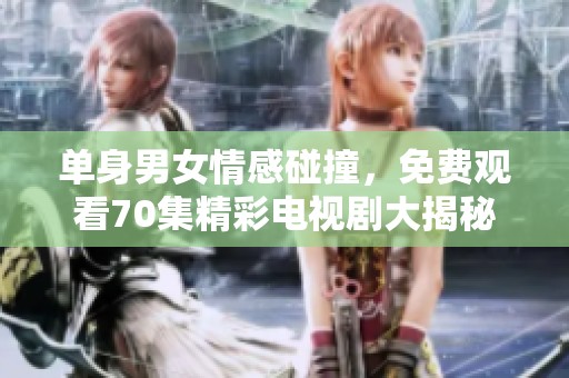 单身男女情感碰撞，免费观看70集精彩电视剧大揭秘