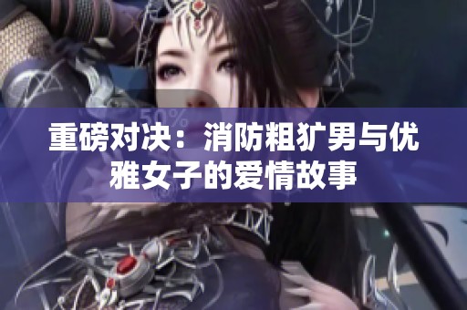 重磅对决：消防粗犷男与优雅女子的爱情故事