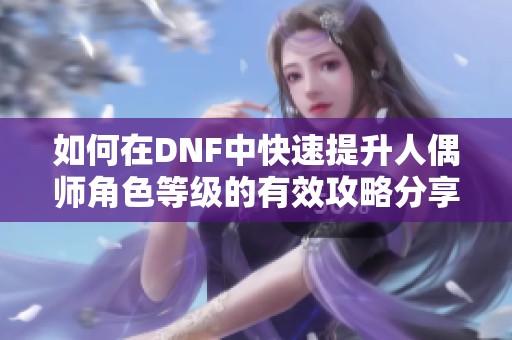 如何在DNF中快速提升人偶师角色等级的有效攻略分享