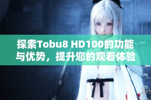 探索Tobu8 HD100的功能与优势，提升您的观看体验