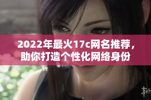 2022年最火17c网名推荐，助你打造个性化网络身份