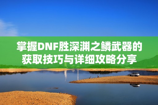 掌握DNF胜深渊之鳞武器的获取技巧与详细攻略分享